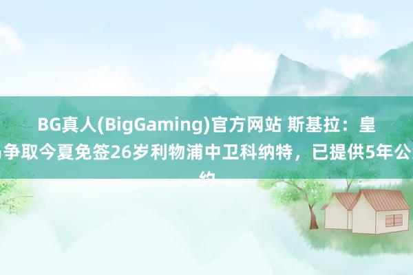 BG真人(BigGaming)官方网站 斯基拉：皇马争取今夏免签26岁利物浦中卫科纳特，已提供5年公约