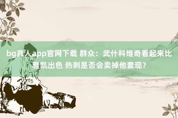 bg真人app官网下载 群众：武什科维奇看起来比雅凯出色 热刺是否会卖掉他套现？