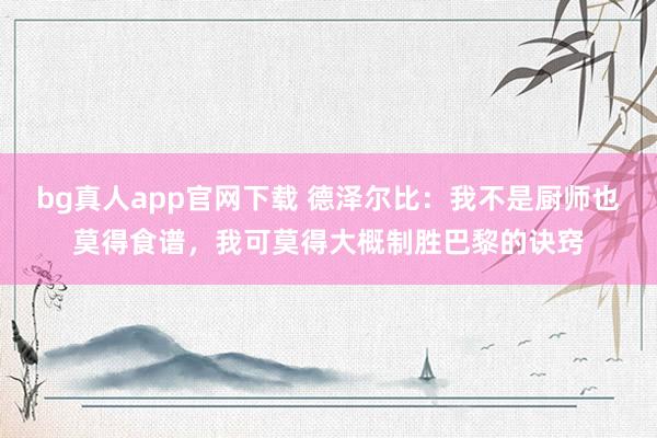 bg真人app官网下载 德泽尔比：我不是厨师也莫得食谱，我可莫得大概制胜巴黎的诀窍