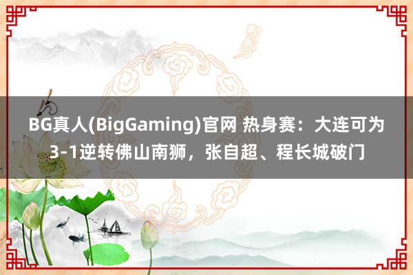 BG真人(BigGaming)官网 热身赛：大连可为3-1逆转佛山南狮，张自超、程长城破门