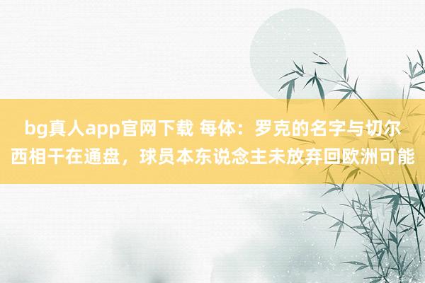bg真人app官网下载 每体：罗克的名字与切尔西相干在通盘，球员本东说念主未放弃回欧洲可能