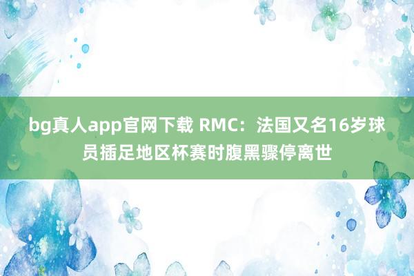 bg真人app官网下载 RMC：法国又名16岁球员插足地区杯赛时腹黑骤停离世