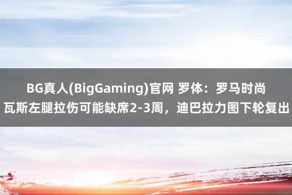 BG真人(BigGaming)官网 罗体：罗马时尚瓦斯左腿拉伤可能缺席2-3周，迪巴拉力图下轮复出