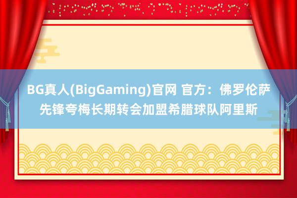 BG真人(BigGaming)官网 官方：佛罗伦萨先锋夸梅长期转会加盟希腊球队阿里斯