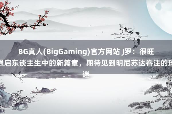 BG真人(BigGaming)官方网站 J罗：很旺灵通启东谈主生中的新篇章，期待见到明尼苏达眷注的球迷