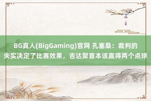 BG真人(BigGaming)官网 孔塞桑：裁判的失实决定了比赛效果，吉达聚首本该赢得两个点球