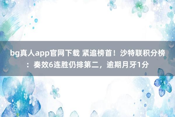 bg真人app官网下载 紧追榜首！沙特联积分榜：奏效6连胜仍排第二，逾期月牙1分
