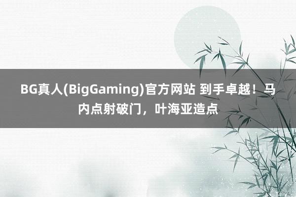 BG真人(BigGaming)官方网站 到手卓越！马内点射破门，叶海亚造点