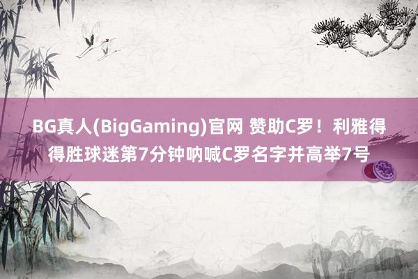 BG真人(BigGaming)官网 赞助C罗！利雅得得胜球迷第7分钟呐喊C罗名字并高举7号