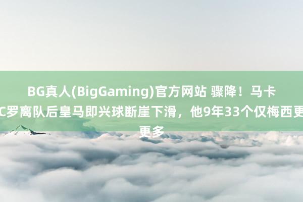 BG真人(BigGaming)官方网站 骤降！马卡：C罗离队后皇马即兴球断崖下滑，他9年33个仅梅西更多