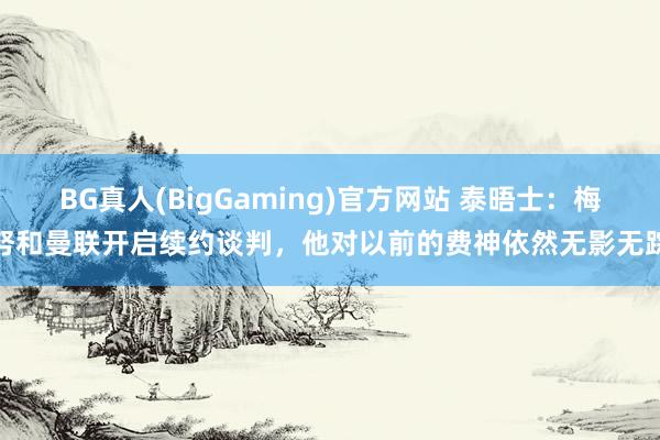 BG真人(BigGaming)官方网站 泰晤士：梅努和曼联开启续约谈判，他对以前的费神依然无影无踪