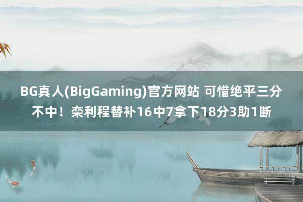 BG真人(BigGaming)官方网站 可惜绝平三分不中！栾利程替补16中7拿下18分3助1断