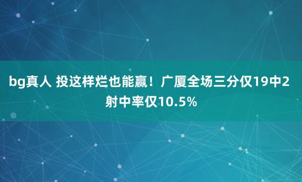 bg真人 投这样烂也能赢！广厦全场三分仅19中2 射中率仅10.5%