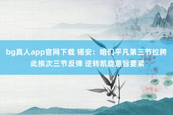 bg真人app官网下载 锡安：咱们平凡第三节拉胯 此挨次三节反弹 逆转凯旋意旨要紧