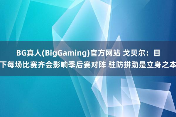BG真人(BigGaming)官方网站 戈贝尔：目下每场比赛齐会影响季后赛对阵 驻防拼劲是立身之本