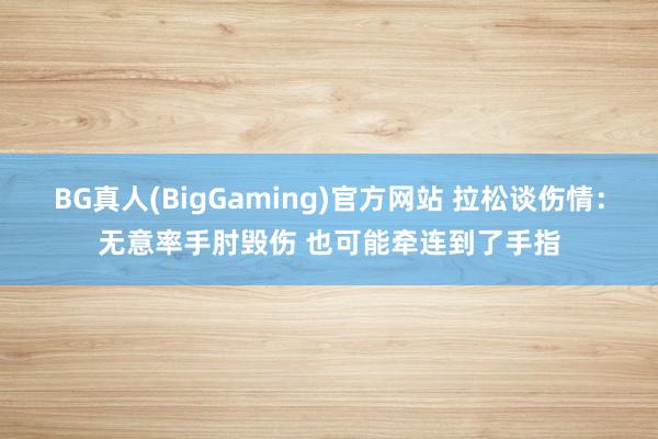 BG真人(BigGaming)官方网站 拉松谈伤情：无意率手肘毁伤 也可能牵连到了手指