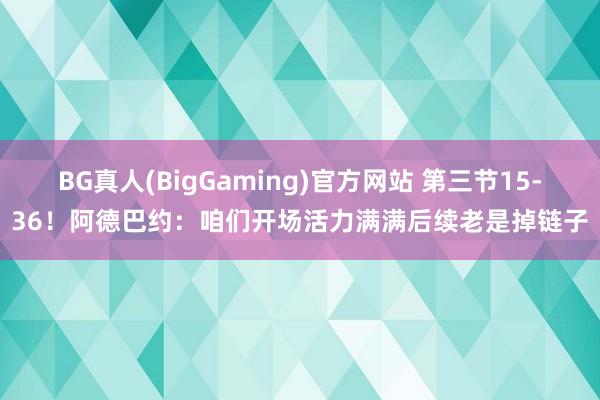 BG真人(BigGaming)官方网站 第三节15-36！阿德巴约：咱们开场活力满满后续老是掉链子