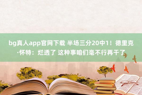 bg真人app官网下载 半场三分20中1！德里克·怀特：烂透了 这种事咱们毫不行再干了