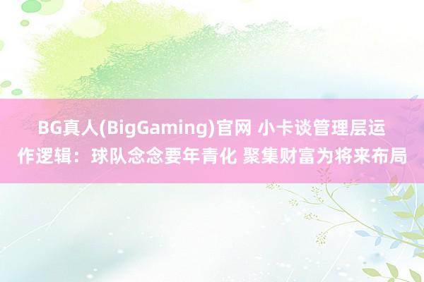 BG真人(BigGaming)官网 小卡谈管理层运作逻辑：球队念念要年青化 聚集财富为将来布局