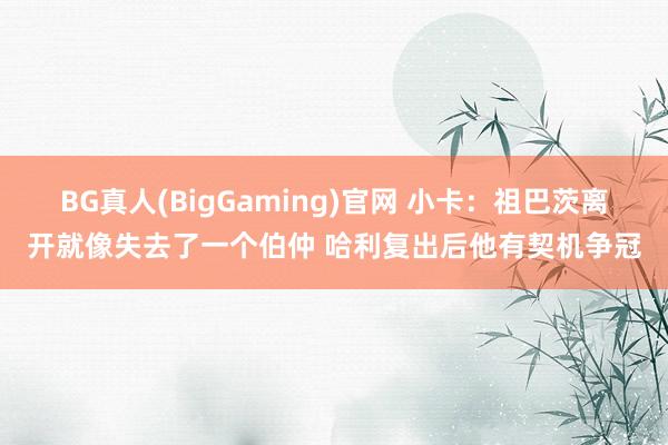 BG真人(BigGaming)官网 小卡：祖巴茨离开就像失去了一个伯仲 哈利复出后他有契机争冠