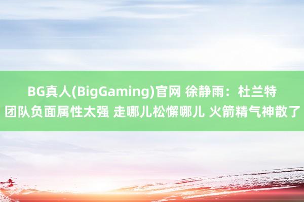BG真人(BigGaming)官网 徐静雨：杜兰特团队负面属性太强 走哪儿松懈哪儿 火箭精气神散了