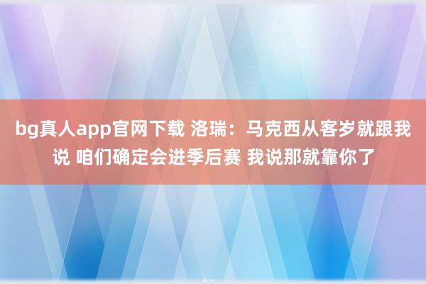 bg真人app官网下载 洛瑞：马克西从客岁就跟我说 咱们确定会进季后赛 我说那就靠你了