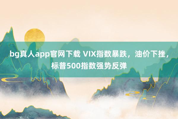 bg真人app官网下载 VIX指数暴跌，油价下挫，标普500指数强势反弹
