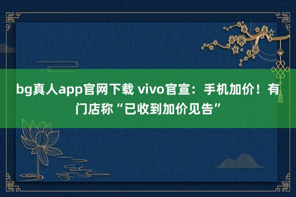 bg真人app官网下载 vivo官宣：手机加价！有门店称“已收到加价见告”