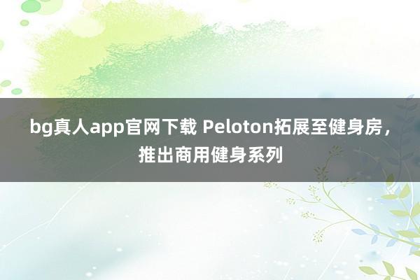 bg真人app官网下载 Peloton拓展至健身房，推出商用健身系列