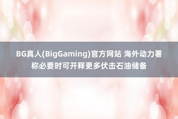 BG真人(BigGaming)官方网站 海外动力署称必要时可开释更多伏击石油储备