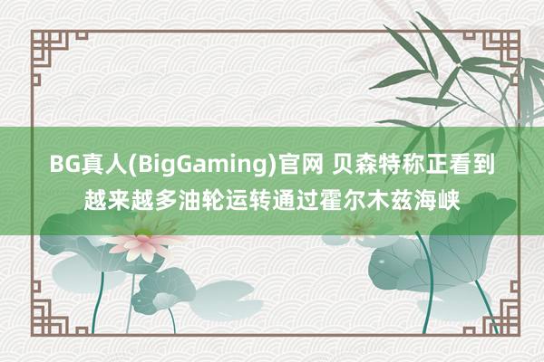 BG真人(BigGaming)官网 贝森特称正看到越来越多油轮运转通过霍尔木兹海峡