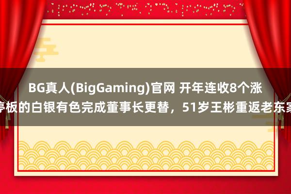 BG真人(BigGaming)官网 开年连收8个涨停板的白银有色完成董事长更替，51岁王彬重返老东家