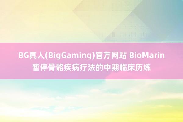 BG真人(BigGaming)官方网站 BioMarin暂停骨骼疾病疗法的中期临床历练