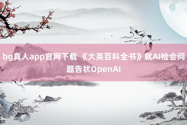 bg真人app官网下载 《大英百科全书》就AI检会问题告状OpenAI