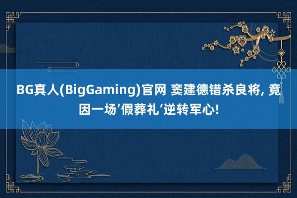 BG真人(BigGaming)官网 窦建德错杀良将, 竟因一场‘假葬礼’逆转军心!