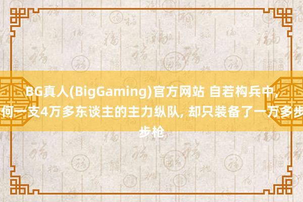 BG真人(BigGaming)官方网站 自若构兵中, 为何一支4万多东谈主的主力纵队, 却只装备了一万多步枪
