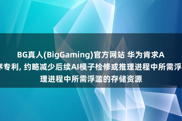 BG真人(BigGaming)官方网站 华为肯求AI模子检修秩序专利, 约略减少后续AI模子检修或推理进程中所需浮滥的存储资源