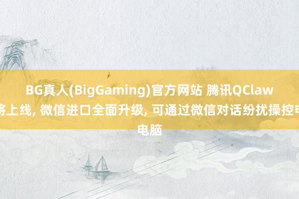 BG真人(BigGaming)官方网站 腾讯QClaw行将上线, 微信进口全面升级, 可通过微信对话纷扰操控电脑