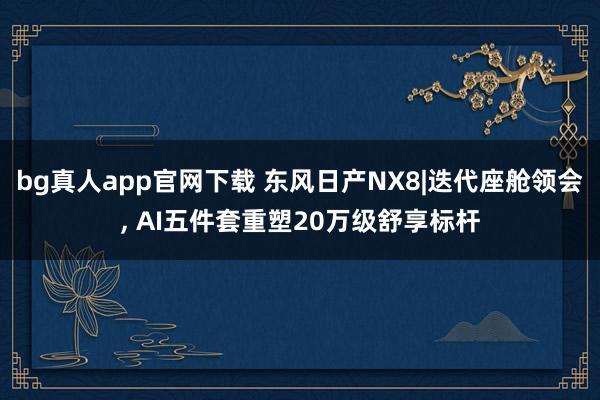 bg真人app官网下载 东风日产NX8|迭代座舱领会, AI五件套重塑20万级舒享标杆