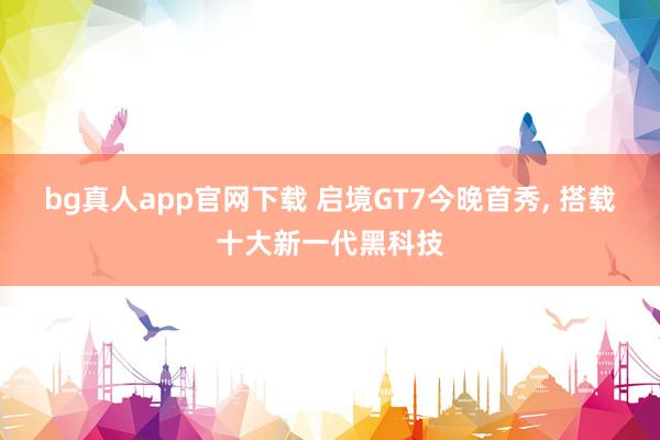 bg真人app官网下载 启境GT7今晚首秀, 搭载十大新一代黑科技