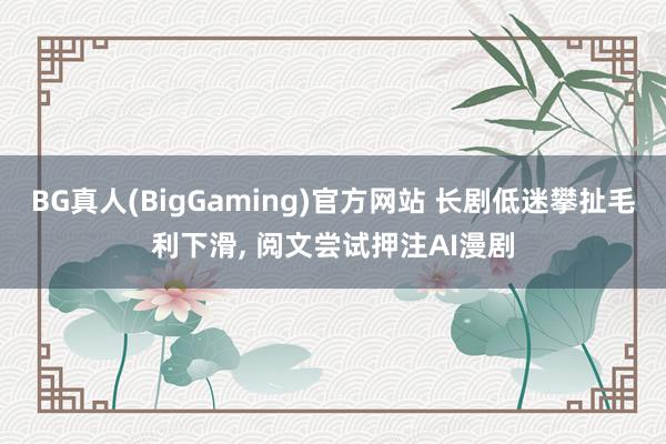 BG真人(BigGaming)官方网站 长剧低迷攀扯毛利下滑， 阅文尝试押注AI漫剧