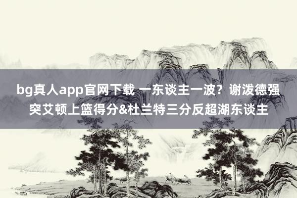 bg真人app官网下载 一东谈主一波？谢泼德强突艾顿上篮得分&杜兰特三分反超湖东谈主