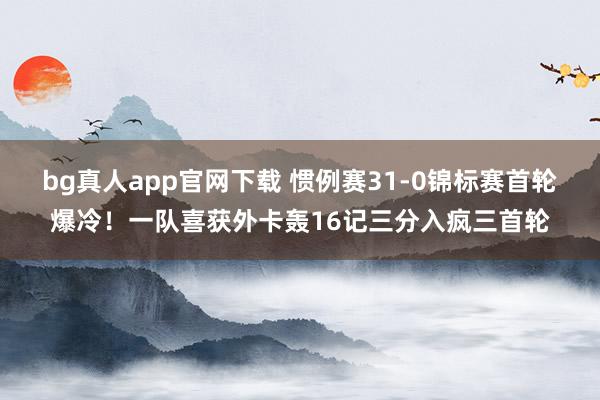 bg真人app官网下载 惯例赛31-0锦标赛首轮爆冷！一队喜获外卡轰16记三分入疯三首轮