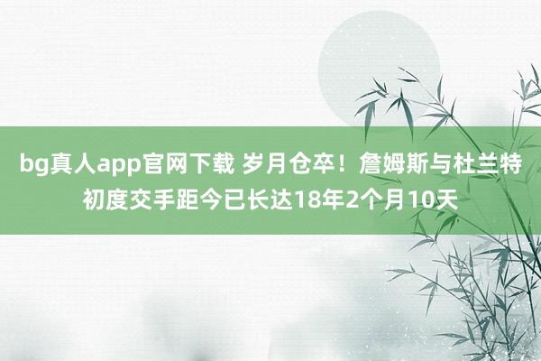 bg真人app官网下载 岁月仓卒！詹姆斯与杜兰特初度交手距今已长达18年2个月10天