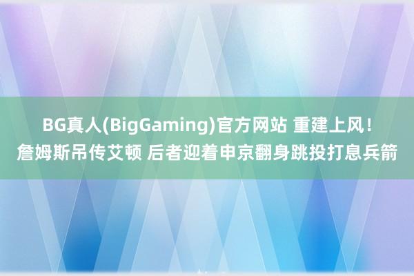 BG真人(BigGaming)官方网站 重建上风！詹姆斯吊传艾顿 后者迎着申京翻身跳投打息兵箭