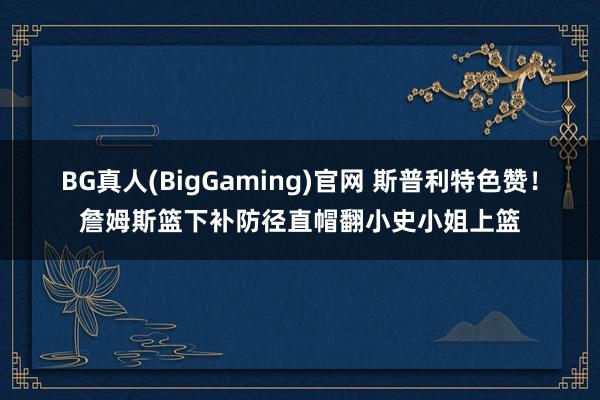 BG真人(BigGaming)官网 斯普利特色赞！詹姆斯篮下补防径直帽翻小史小姐上篮