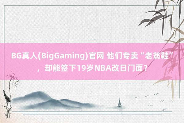 BG真人(BigGaming)官网 他们专卖“老翁鞋”，却能签下19岁NBA改日门面？