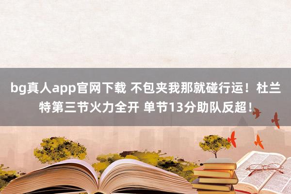 bg真人app官网下载 不包夹我那就碰行运！杜兰特第三节火力全开 单节13分助队反超！