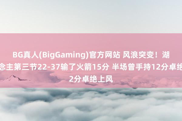 BG真人(BigGaming)官方网站 风浪突变！湖东说念主第三节22-37输了火箭15分 半场曾手持12分卓绝上风