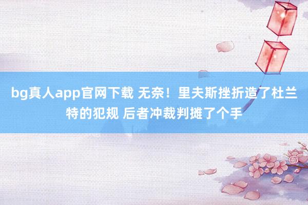 bg真人app官网下载 无奈！里夫斯挫折造了杜兰特的犯规 后者冲裁判摊了个手